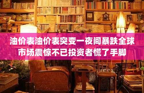 油价表油价表突变一夜间暴跌全球市场震惊不已投资者慌了手脚