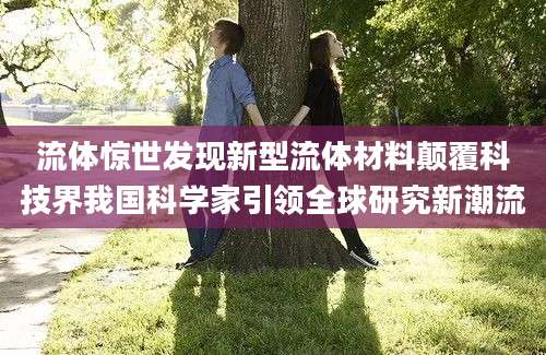 流体惊世发现新型流体材料颠覆科技界我国科学家引领全球研究新潮流