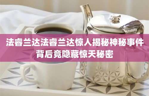 法睿兰达法睿兰达惊人揭秘神秘事件背后竟隐藏惊天秘密