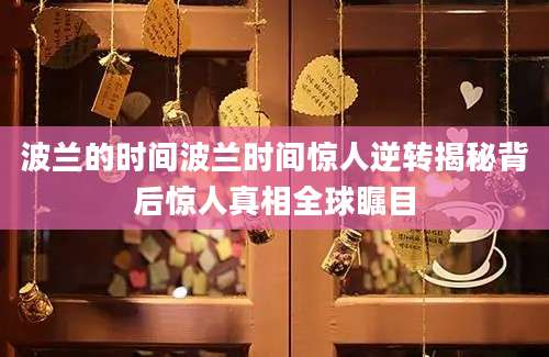 波兰的时间波兰时间惊人逆转揭秘背后惊人真相全球瞩目