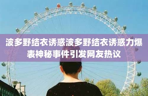 波多野结衣诱惑波多野结衣诱惑力爆表神秘事件引发网友热议
