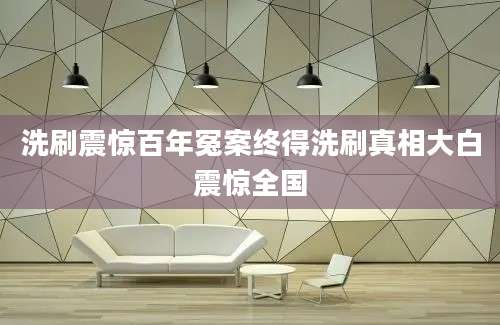 洗刷震惊百年冤案终得洗刷真相大白震惊全国