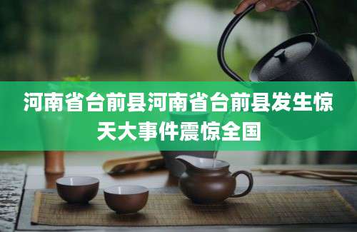 河南省台前县河南省台前县发生惊天大事件震惊全国