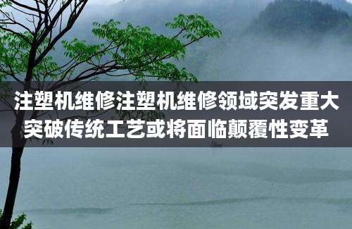注塑机维修注塑机维修领域突发重大突破传统工艺或将面临颠覆性变革