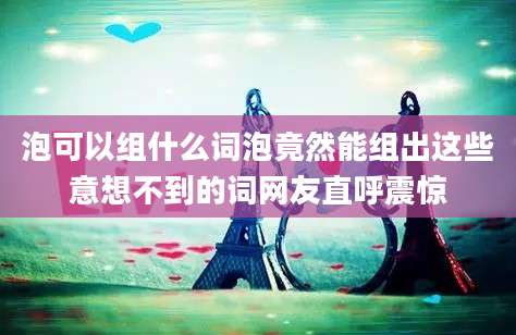 泡可以组什么词泡竟然能组出这些意想不到的词网友直呼震惊