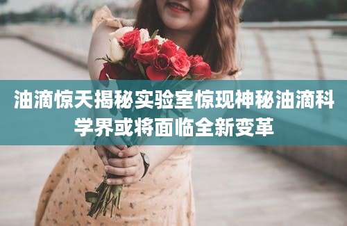 油滴惊天揭秘实验室惊现神秘油滴科学界或将面临全新变革