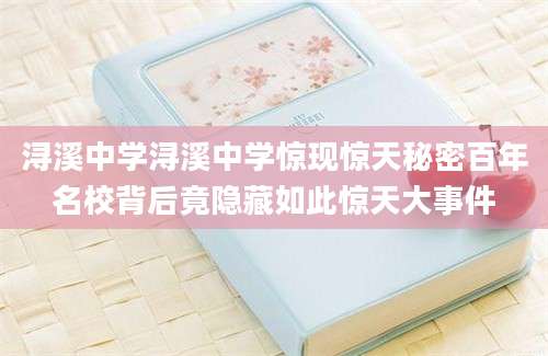 浔溪中学浔溪中学惊现惊天秘密百年名校背后竟隐藏如此惊天大事件