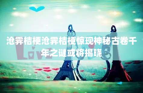 沧霁桔梗沧霁桔梗惊现神秘古卷千年之谜或将揭晓