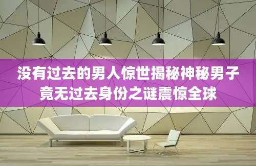没有过去的男人惊世揭秘神秘男子竟无过去身份之谜震惊全球