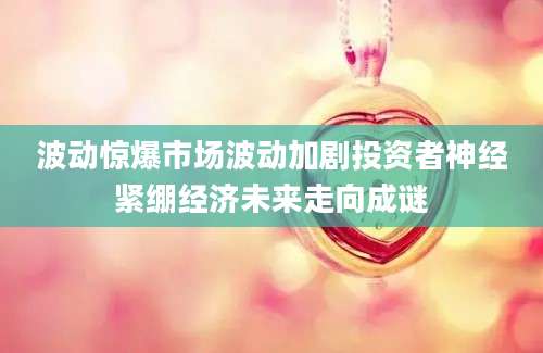 波动惊爆市场波动加剧投资者神经紧绷经济未来走向成谜