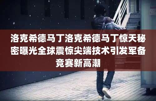 洛克希德马丁洛克希德马丁惊天秘密曝光全球震惊尖端技术引发军备竞赛新高潮