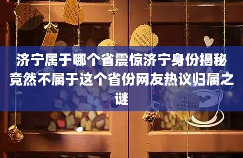 济宁属于哪个省震惊济宁身份揭秘竟然不属于这个省份网友热议归属之谜
