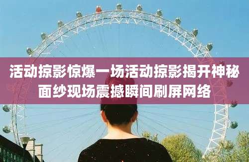 活动掠影惊爆一场活动掠影揭开神秘面纱现场震撼瞬间刷屏网络
