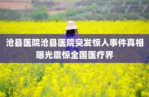 沧县医院沧县医院突发惊人事件真相曝光震惊全国医疗界