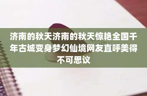 济南的秋天济南的秋天惊艳全国千年古城变身梦幻仙境网友直呼美得不可思议