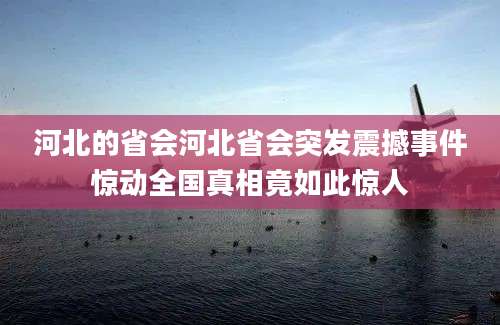 河北的省会河北省会突发震撼事件惊动全国真相竟如此惊人