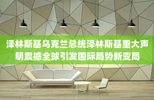泽林斯基乌克兰总统泽林斯基重大声明震撼全球引发国际局势新变局