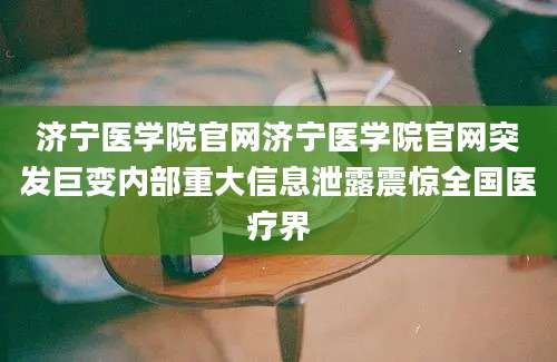 济宁医学院官网济宁医学院官网突发巨变内部重大信息泄露震惊全国医疗界