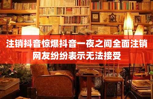 注销抖音惊爆抖音一夜之间全面注销网友纷纷表示无法接受