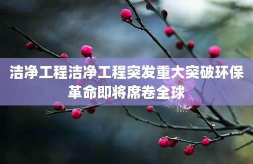 洁净工程洁净工程突发重大突破环保革命即将席卷全球