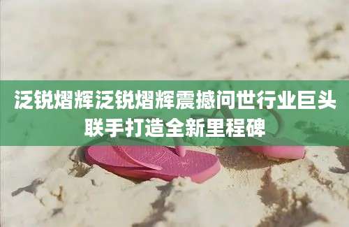 泛锐熠辉泛锐熠辉震撼问世行业巨头联手打造全新里程碑