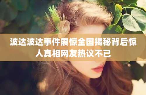 波达波达事件震惊全国揭秘背后惊人真相网友热议不已