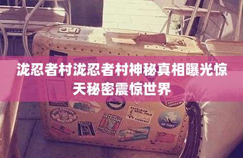 泷忍者村泷忍者村神秘真相曝光惊天秘密震惊世界