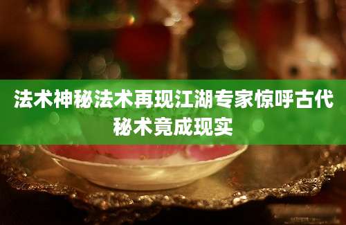 法术神秘法术再现江湖专家惊呼古代秘术竟成现实