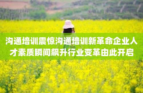 沟通培训震惊沟通培训新革命企业人才素质瞬间飙升行业变革由此开启