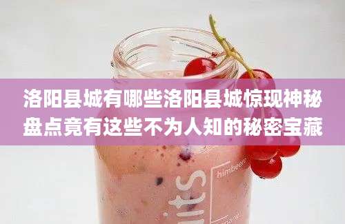 洛阳县城有哪些洛阳县城惊现神秘盘点竟有这些不为人知的秘密宝藏