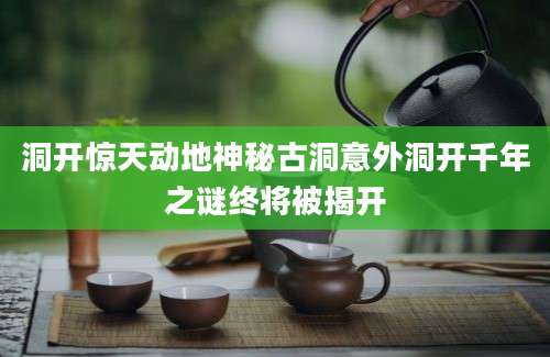 洞开惊天动地神秘古洞意外洞开千年之谜终将被揭开