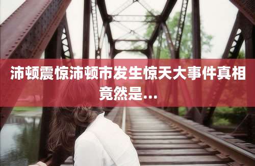 沛顿震惊沛顿市发生惊天大事件真相竟然是...