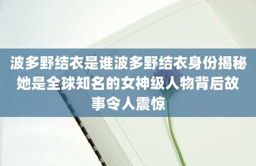 波多野结衣是谁波多野结衣身份揭秘她是全球知名的女神级人物背后故事令人震惊
