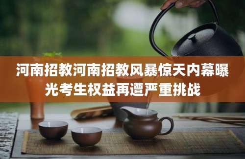 河南招教河南招教风暴惊天内幕曝光考生权益再遭严重挑战