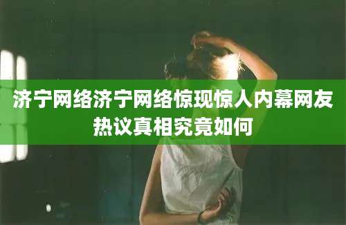 济宁网络济宁网络惊现惊人内幕网友热议真相究竟如何