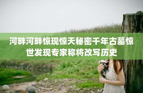 河畔河畔惊现惊天秘密千年古墓惊世发现专家称将改写历史