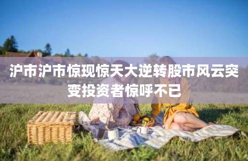 沪市沪市惊现惊天大逆转股市风云突变投资者惊呼不已