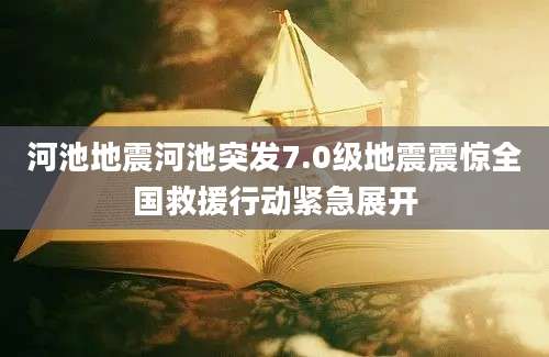 河池地震河池突发7.0级地震震惊全国救援行动紧急展开