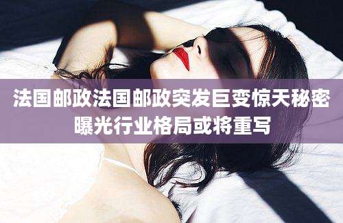 法国邮政法国邮政突发巨变惊天秘密曝光行业格局或将重写