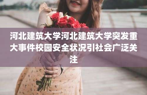 河北建筑大学河北建筑大学突发重大事件校园安全状况引社会广泛关注