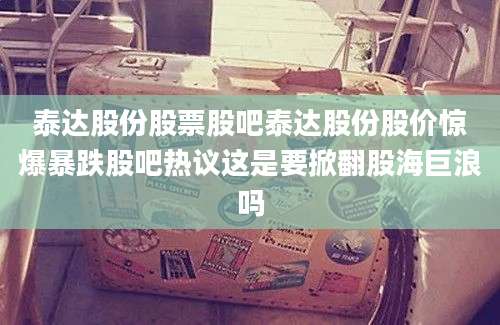 泰达股份股票股吧泰达股份股价惊爆暴跌股吧热议这是要掀翻股海巨浪吗