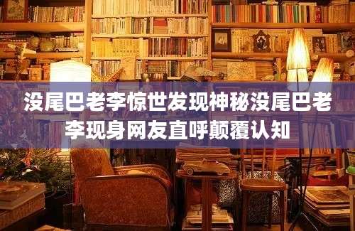 没尾巴老李惊世发现神秘没尾巴老李现身网友直呼颠覆认知