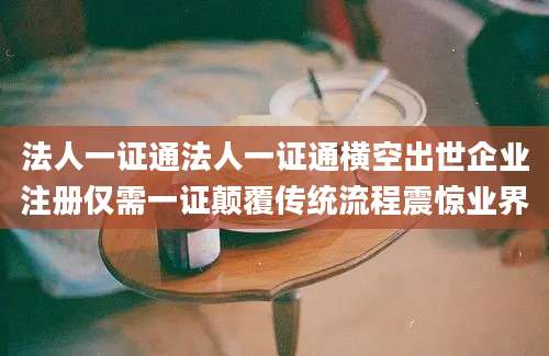 法人一证通法人一证通横空出世企业注册仅需一证颠覆传统流程震惊业界