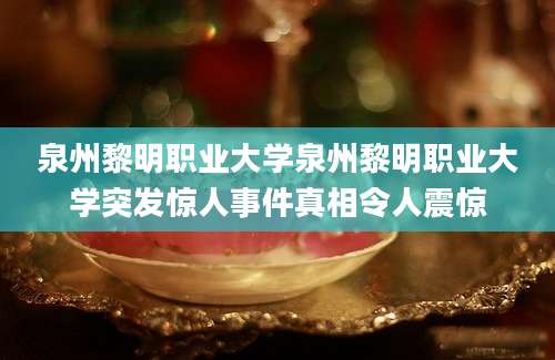泉州黎明职业大学泉州黎明职业大学突发惊人事件真相令人震惊