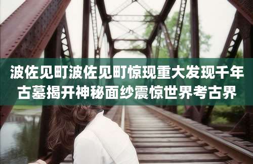波佐见町波佐见町惊现重大发现千年古墓揭开神秘面纱震惊世界考古界