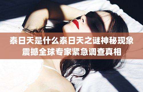 泰日天是什么泰日天之谜神秘现象震撼全球专家紧急调查真相