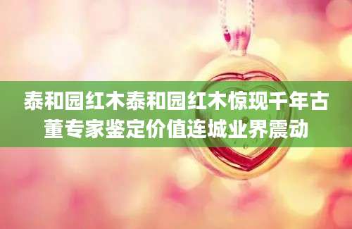 泰和园红木泰和园红木惊现千年古董专家鉴定价值连城业界震动