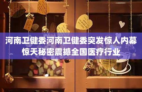 河南卫健委河南卫健委突发惊人内幕惊天秘密震撼全国医疗行业