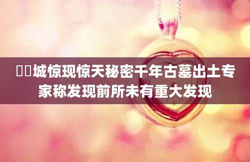 洺洺城惊现惊天秘密千年古墓出土专家称发现前所未有重大发现