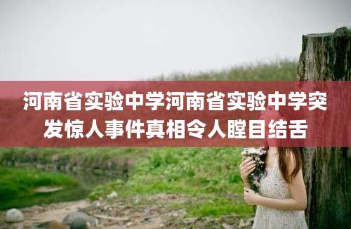 河南省实验中学河南省实验中学突发惊人事件真相令人瞠目结舌